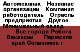 Автомеханик › Название организации ­ Компания-работодатель › Отрасль предприятия ­ Другое › Минимальный оклад ­ 26 000 - Все города Работа » Вакансии   . Пермский край,Соликамск г.